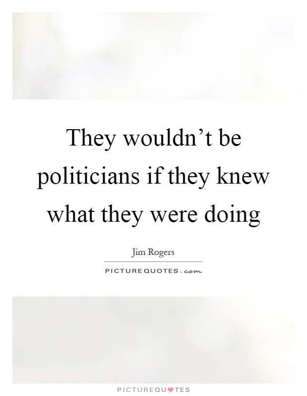They wouldn't be politicians if they knew what they were doing Picture Quote #1
