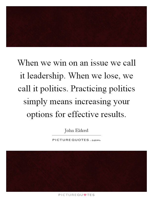 When we win on an issue we call it leadership. When we lose, we call it politics. Practicing politics simply means increasing your options for effective results Picture Quote #1