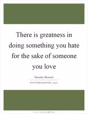 There is greatness in doing something you hate for the sake of someone you love Picture Quote #1