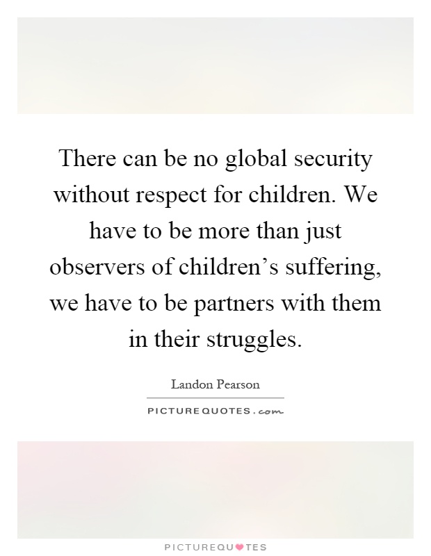 There can be no global security without respect for children. We have to be more than just observers of children's suffering, we have to be partners with them in their struggles Picture Quote #1