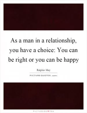 As a man in a relationship, you have a choice: You can be right or you can be happy Picture Quote #1