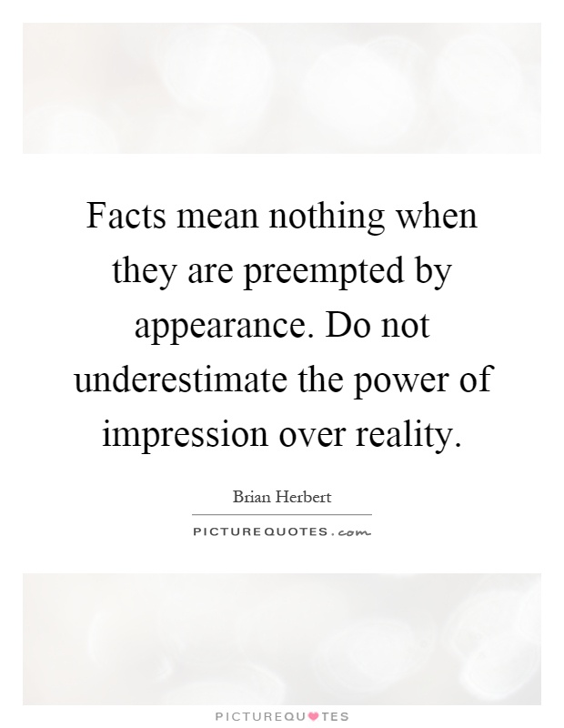 Facts mean nothing when they are preempted by appearance. Do not underestimate the power of impression over reality Picture Quote #1