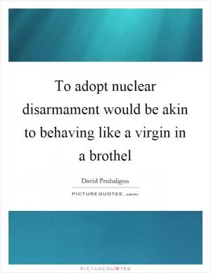 To adopt nuclear disarmament would be akin to behaving like a virgin in a brothel Picture Quote #1