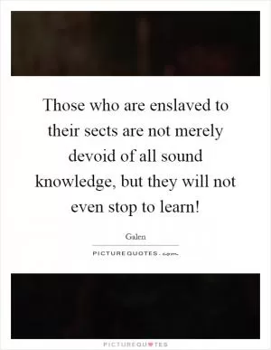 Those who are enslaved to their sects are not merely devoid of all sound knowledge, but they will not even stop to learn! Picture Quote #1