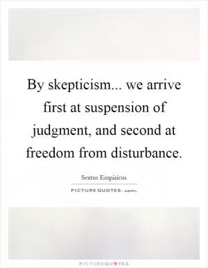 By skepticism... we arrive first at suspension of judgment, and second at freedom from disturbance Picture Quote #1
