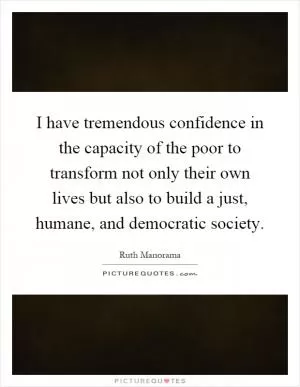 I have tremendous confidence in the capacity of the poor to transform not only their own lives but also to build a just, humane, and democratic society Picture Quote #1