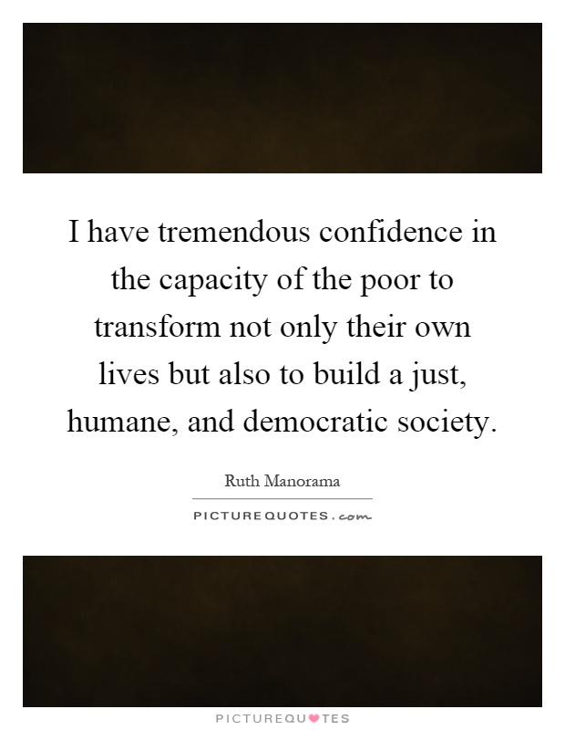 I have tremendous confidence in the capacity of the poor to transform not only their own lives but also to build a just, humane, and democratic society Picture Quote #1