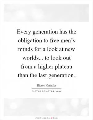 Every generation has the obligation to free men’s minds for a look at new worlds... to look out from a higher plateau than the last generation Picture Quote #1