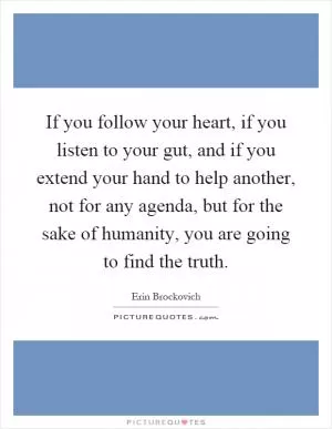 If you follow your heart, if you listen to your gut, and if you extend your hand to help another, not for any agenda, but for the sake of humanity, you are going to find the truth Picture Quote #1