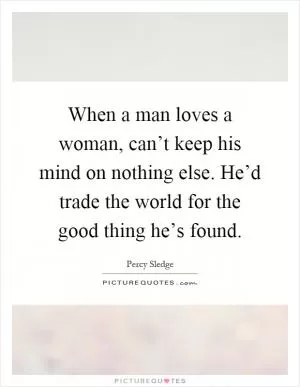 When a man loves a woman, can’t keep his mind on nothing else. He’d trade the world for the good thing he’s found Picture Quote #1