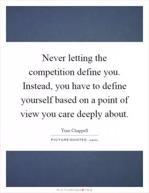Never letting the competition define you. Instead, you have to define yourself based on a point of view you care deeply about Picture Quote #1