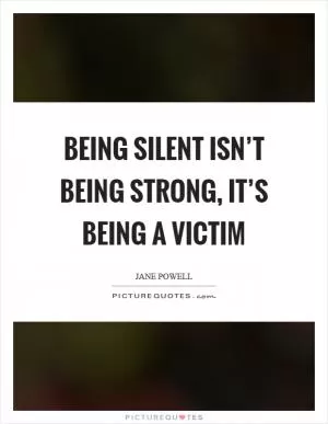 Being silent isn’t being strong, it’s being a victim Picture Quote #1