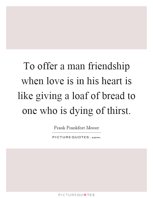 To offer a man friendship when love is in his heart is like giving a loaf of bread to one who is dying of thirst Picture Quote #1