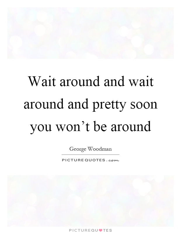 Wait around and wait around and pretty soon you won't be around Picture Quote #1