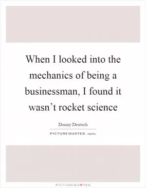 When I looked into the mechanics of being a businessman, I found it wasn’t rocket science Picture Quote #1