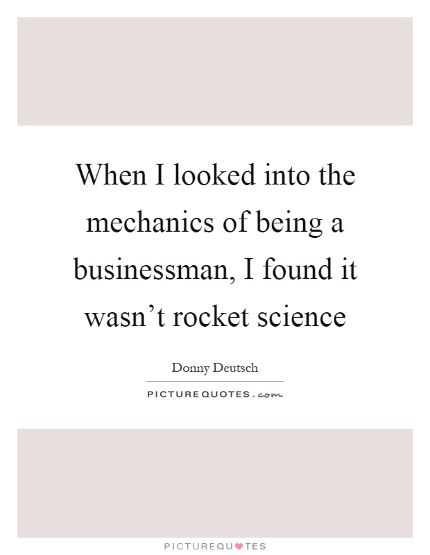 When I looked into the mechanics of being a businessman, I found it wasn't rocket science Picture Quote #1