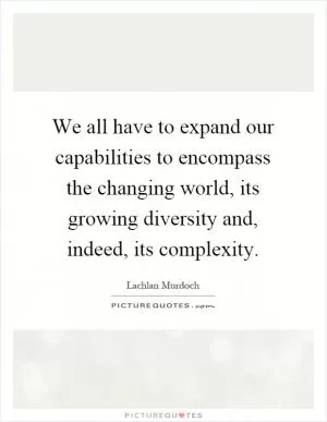 We all have to expand our capabilities to encompass the changing world, its growing diversity and, indeed, its complexity Picture Quote #1