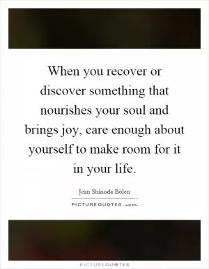 When you recover or discover something that nourishes your soul and brings joy, care enough about yourself to make room for it in your life Picture Quote #1