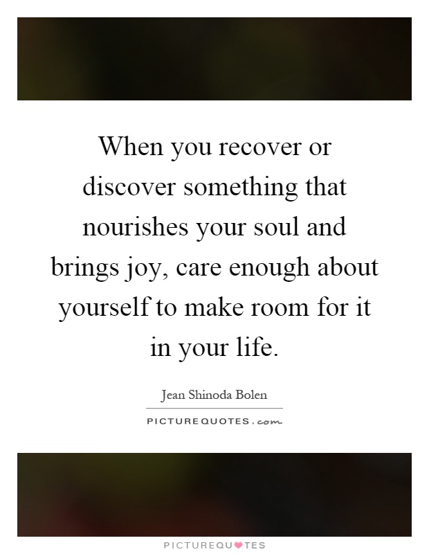 When you recover or discover something that nourishes your soul and brings joy, care enough about yourself to make room for it in your life Picture Quote #1