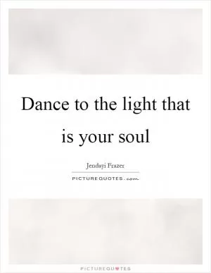 Dance to the light that is your soul Picture Quote #1