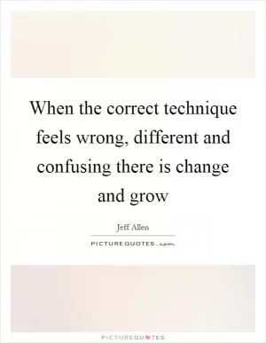 When the correct technique feels wrong, different and confusing there is change and grow Picture Quote #1