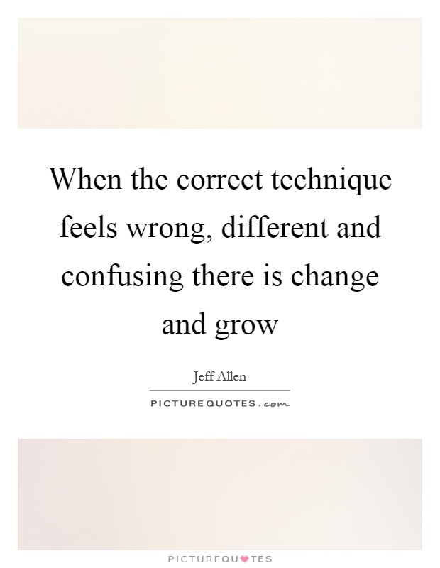 When the correct technique feels wrong, different and confusing there is change and grow Picture Quote #1