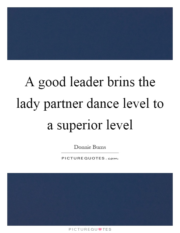 A good leader brins the lady partner dance level to a superior level Picture Quote #1