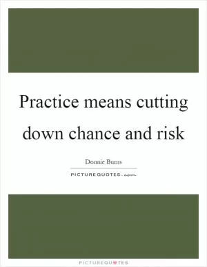 Practice means cutting down chance and risk Picture Quote #1
