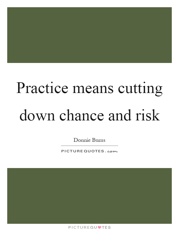 Practice means cutting down chance and risk Picture Quote #1