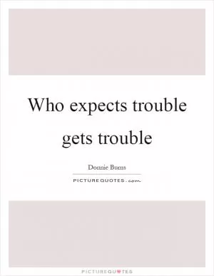 Who expects trouble gets trouble Picture Quote #1