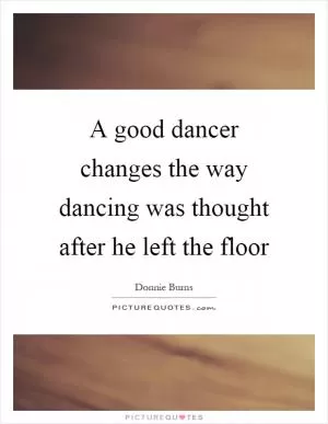 A good dancer changes the way dancing was thought after he left the floor Picture Quote #1