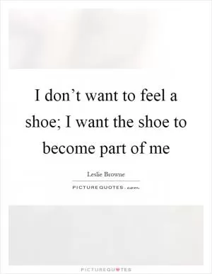 I don’t want to feel a shoe; I want the shoe to become part of me Picture Quote #1