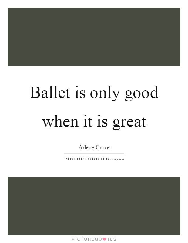 Ballet is only good when it is great Picture Quote #1