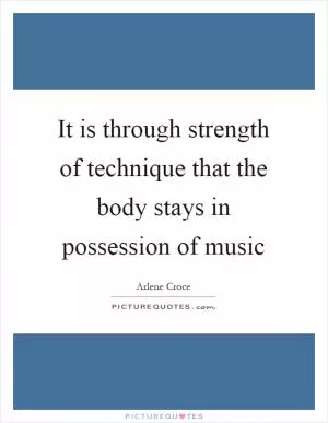It is through strength of technique that the body stays in possession of music Picture Quote #1