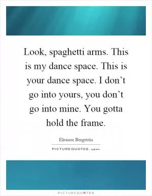 Look, spaghetti arms. This is my dance space. This is your dance space. I don’t go into yours, you don’t go into mine. You gotta hold the frame Picture Quote #1