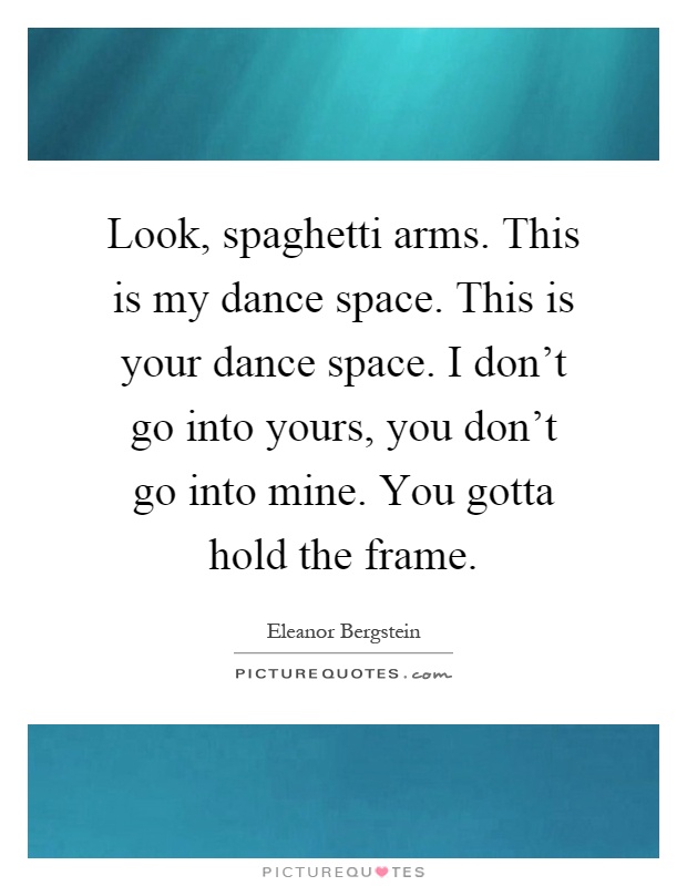 Look, spaghetti arms. This is my dance space. This is your dance space. I don't go into yours, you don't go into mine. You gotta hold the frame Picture Quote #1