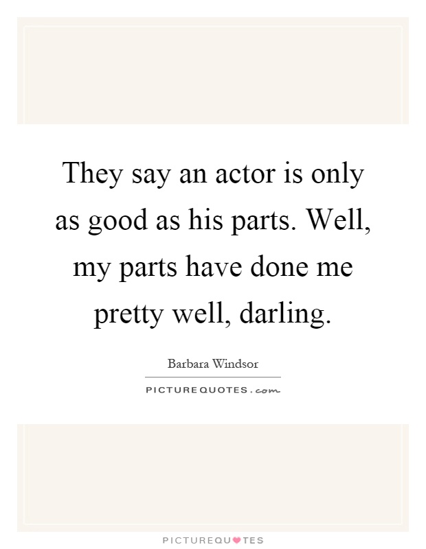 They say an actor is only as good as his parts. Well, my parts have done me pretty well, darling Picture Quote #1
