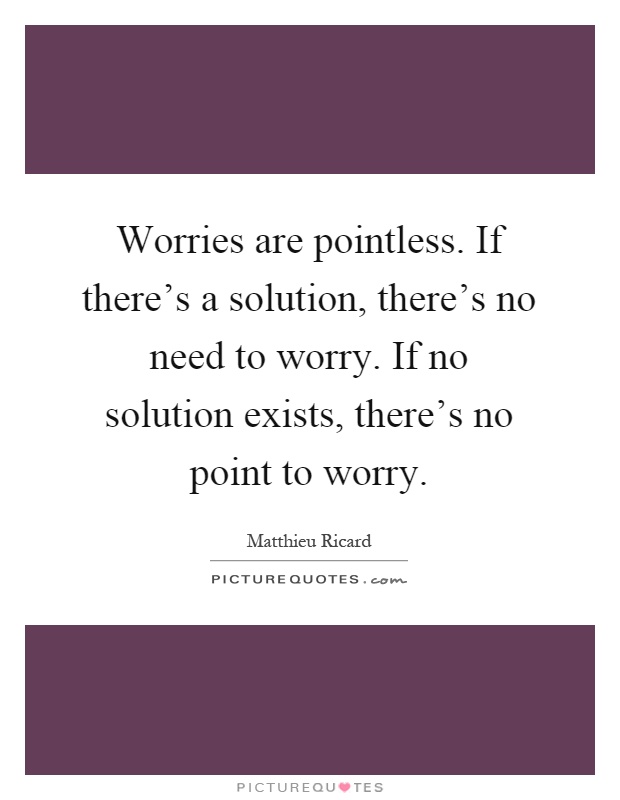 Worries are pointless. If there's a solution, there's no need to worry. If no solution exists, there's no point to worry Picture Quote #1