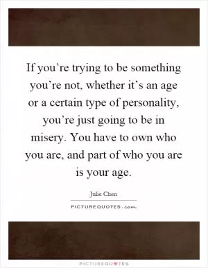If you’re trying to be something you’re not, whether it’s an age or a certain type of personality, you’re just going to be in misery. You have to own who you are, and part of who you are is your age Picture Quote #1