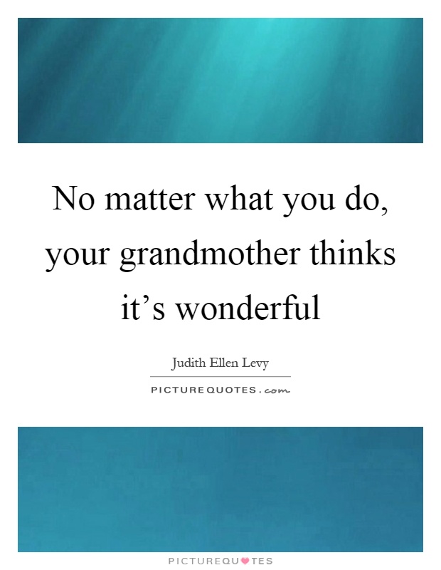 No matter what you do, your grandmother thinks it's wonderful Picture Quote #1
