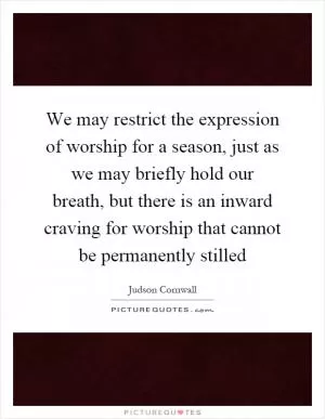 We may restrict the expression of worship for a season, just as we may briefly hold our breath, but there is an inward craving for worship that cannot be permanently stilled Picture Quote #1