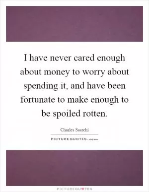 I have never cared enough about money to worry about spending it, and have been fortunate to make enough to be spoiled rotten Picture Quote #1