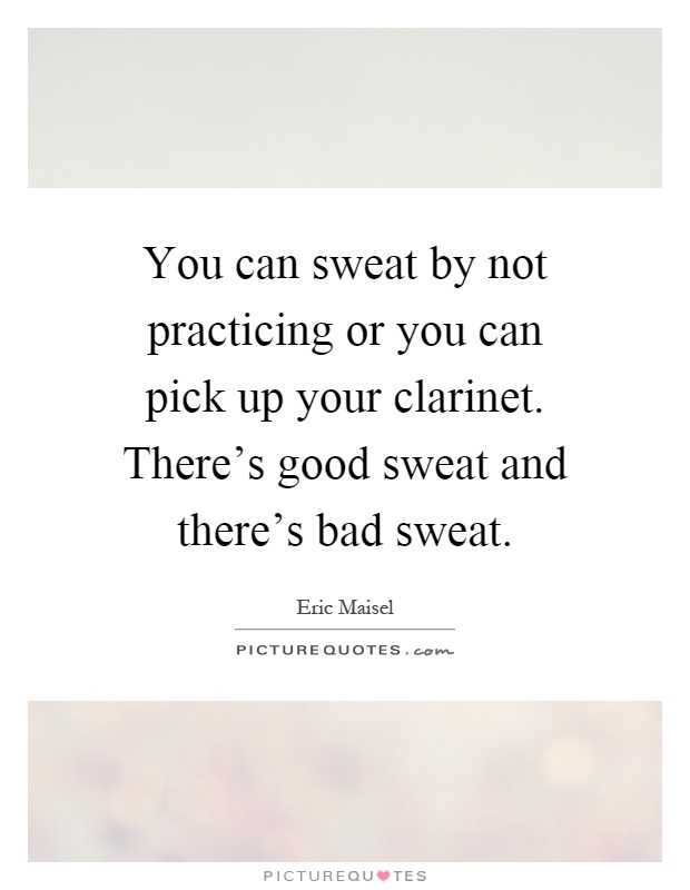 You can sweat by not practicing or you can pick up your clarinet. There's good sweat and there's bad sweat Picture Quote #1