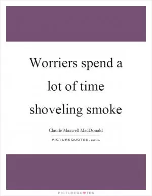 Worriers spend a lot of time shoveling smoke Picture Quote #1