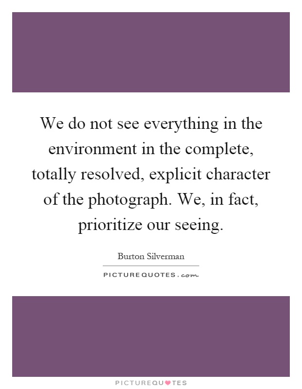 We do not see everything in the environment in the complete, totally resolved, explicit character of the photograph. We, in fact, prioritize our seeing Picture Quote #1