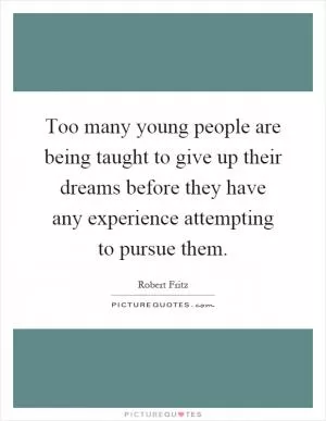 Too many young people are being taught to give up their dreams before they have any experience attempting to pursue them Picture Quote #1