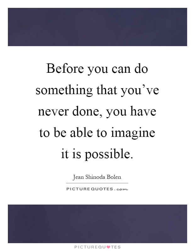Before you can do something that you've never done, you have to be able to imagine it is possible Picture Quote #1