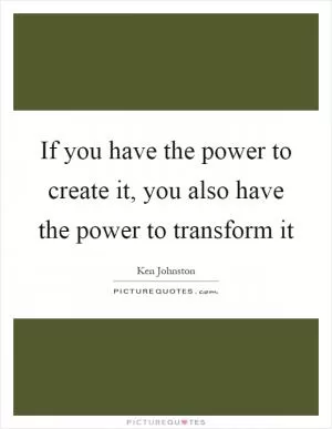 If you have the power to create it, you also have the power to transform it Picture Quote #1