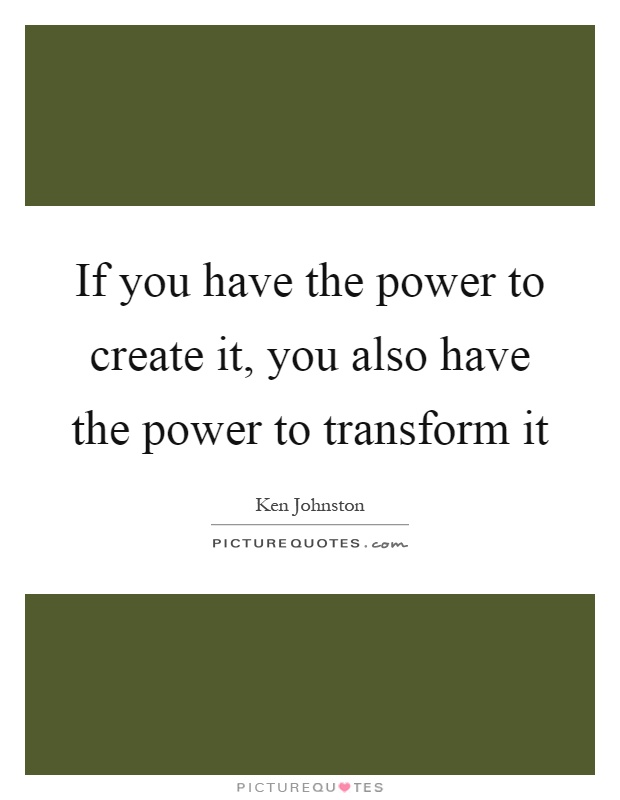 If you have the power to create it, you also have the power to transform it Picture Quote #1