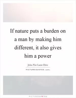 If nature puts a burden on a man by making him different, it also gives him a power Picture Quote #1